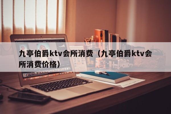 九亭伯爵ktv会所消费（九亭伯爵ktv会所消费价格）