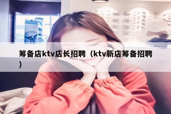 筹备店ktv店长招聘（ktv新店筹备招聘）