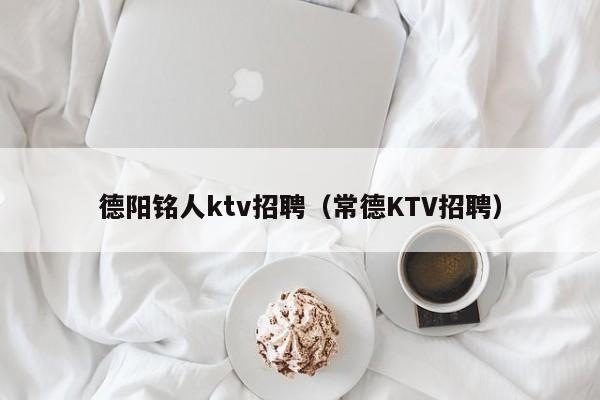 德阳铭人ktv招聘（常德KTV招聘）