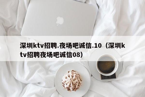 深圳ktv招聘.夜场吧诚信.10（深圳ktv招聘夜场吧诚信08）