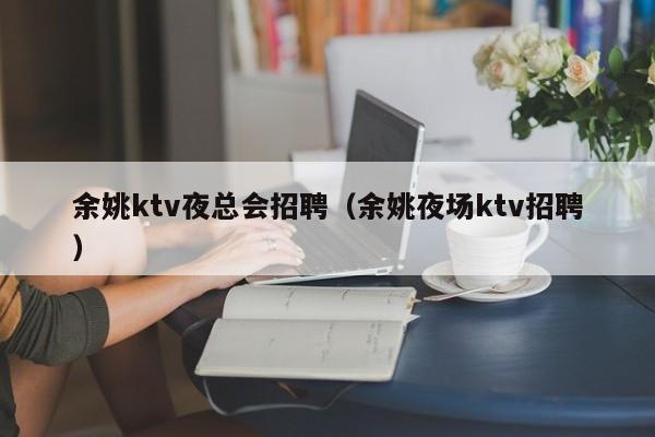 余姚ktv夜总会招聘（余姚夜场ktv招聘）