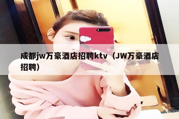 成都jw万豪酒店招聘ktv（JW万豪酒店招聘）