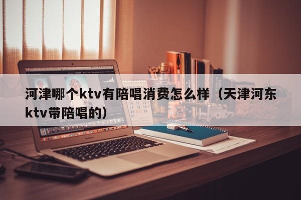 河津哪个ktv有陪唱歌消费怎么样（天津河东ktv带陪唱歌的）