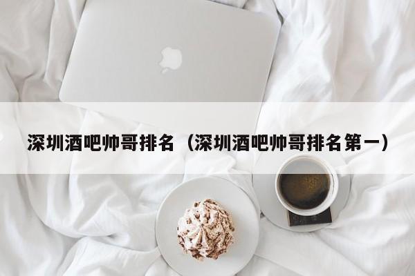 深圳酒吧帅哥排名（深圳酒吧帅哥排名第一）