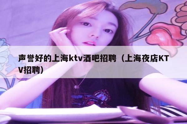 声誉好的上海ktv酒吧招聘（上海夜店KTV招聘）