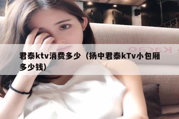 君泰ktv消费多少（扬中君泰kTv小包厢多少钱）