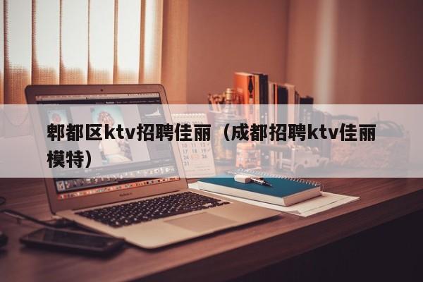 郫都区ktv招聘佳丽（成都招聘ktv佳丽模特）