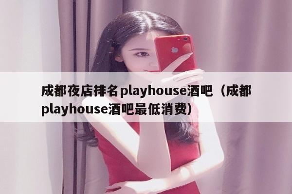 成都夜店排名playhouse酒吧（成都playhouse酒吧最低消费）