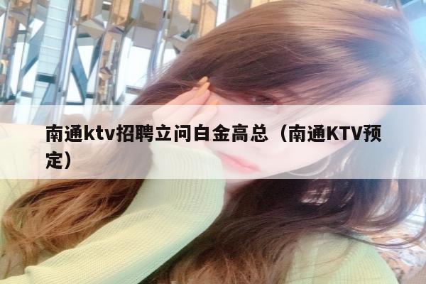 南通ktv招聘立问白金高总（南通KTV预定）