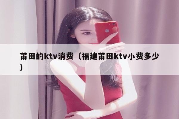 莆田的ktv消费（福建莆田ktv小费多少）