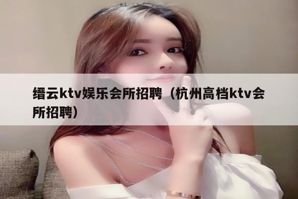 缙云ktv娱乐会所招聘（杭州高档ktv会所招聘）