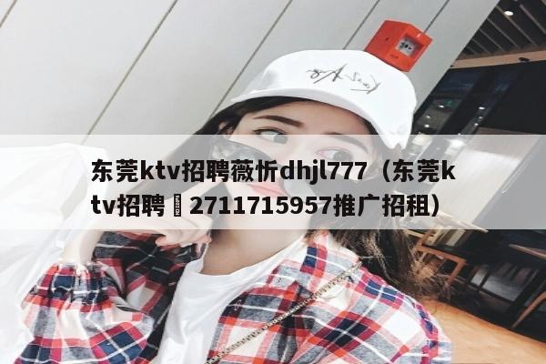 东莞ktv招聘薇忻dhjl777（东莞ktv招聘窛2711715957推广招租）