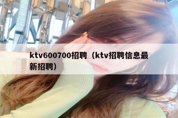 ktv600700招聘（ktv招聘信息最新招聘）