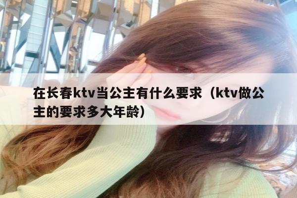 在长春ktv当公主有什么要求（ktv做公主的要求多大年龄）