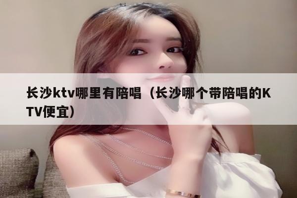 长沙ktv哪里有陪唱歌（长沙哪个带陪唱歌的KTV便宜）