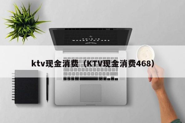 ktv现金消费（KTV现金消费468）