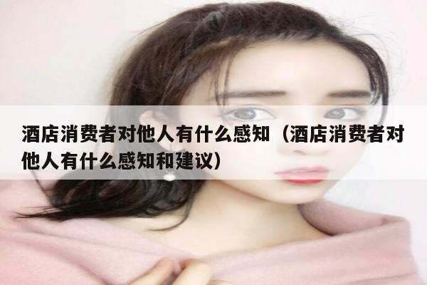 酒店消费者对他人有什么感知（酒店消费者对他人有什么感知和建议）