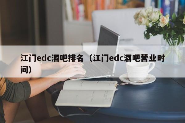 江门edc酒吧排名（江门edc酒吧营业时间）