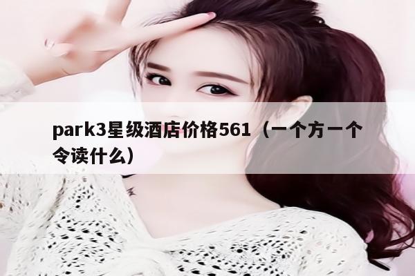 park3星级酒店价格561（一个方一个令读什么）