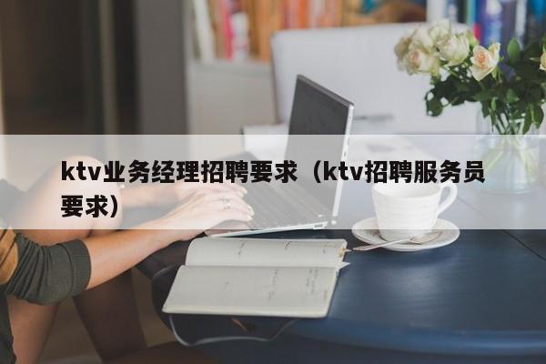 ktv业务经理招聘要求（ktv招聘服务员要求）