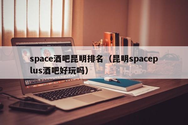 space酒吧昆明排名（昆明spaceplus酒吧好玩吗）