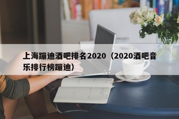 上海蹦迪酒吧排名2022（2022酒吧音乐排行榜蹦迪）