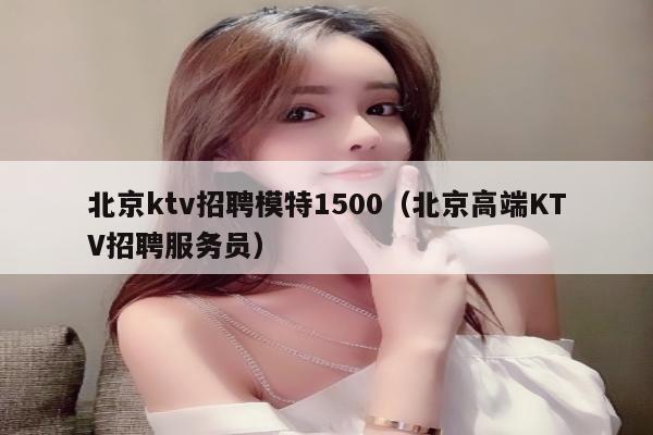 北京ktv招聘模特1500（北京高端KTV招聘服务员）