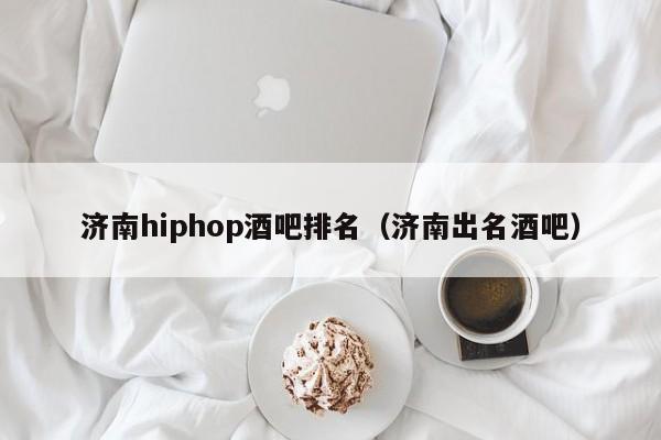 济南hiphop酒吧排名（济南出名酒吧）